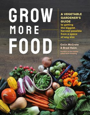 Grow More Food : A Vegetable Gardener's Guide to Getting the Biggest Harvest Possible from a Space of Any Size - Colin McCrate