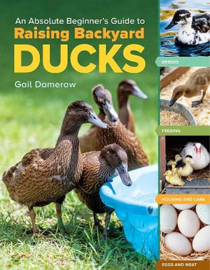 An Absolute Beginner's Guide to Raising Backyard Ducks : Breeds, Feeding, Housing and Care, Eggs and Meat - Gail Damerow