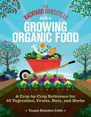 The Backyard Homestead Guide to Growing Organic Food : A Crop-by-Crop Reference for 62 Vegetables, Fruits, Nuts, and Herbs - Tanya Denckla Cobb