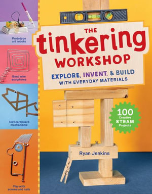 The Tinkering Workshop : Explore, Invent & Build with Everyday Materials; 100 Hands-On STEAM Projects - Ryan Jenkins