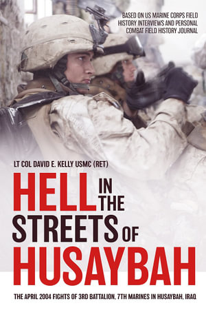 Hell in the Streets of Husaybah : The April 2004 Fights of 3rd Battalion, 7th Marines in Husaybah, Iraq - LT Col David E. Kelly USMC (RET)