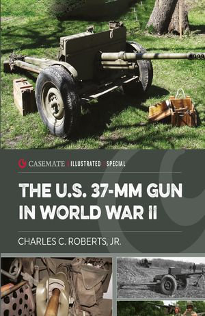 The U.S. 37-mm Gun in World War II : Casemate Illustrated Special : Book 15 - Charles C Roberts