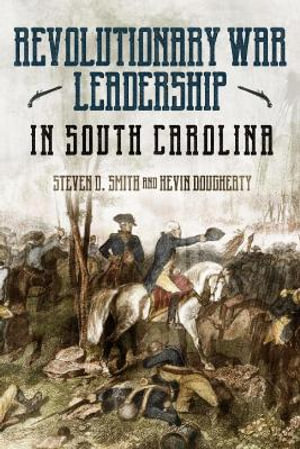 Revolutionary War Leadership in South Carolina : Profiles in Leadership - STEVEN D. SMITH