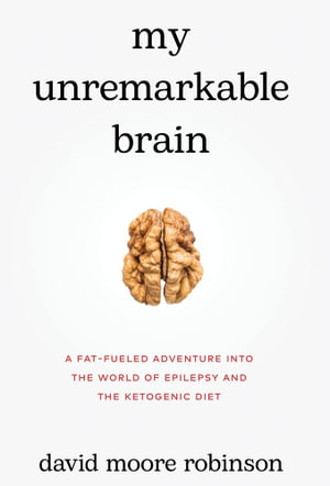 My Unremarkable Brain : A Fat-Fueled Adventure into the World of Epilepsy and the Ketogenic Diet - David Moore Robinson