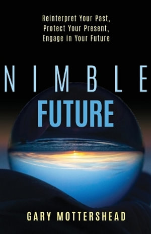 Nimble Future : Reinterpret Your Past, Protect Your Present, Engage in Your Future - Gary Mottershead