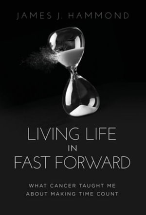 Living Life in Fast Forward : What Cancer Taught Me About Making Time Count - James J. Hammond