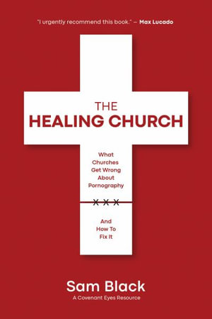 The Healing Church : What Churches Get Wrong about Pornography and How to Fix It - Sam Black