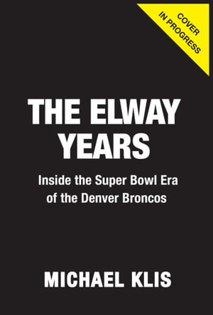 The Elway Years : The Man Who Lifted the Denver Broncos to Prominence - Mike Klis