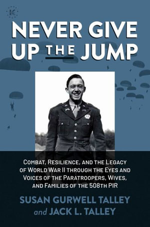 Never Give Up the Jump : Combat, Resilience, and the Legacy of World War II through the Eyes and Voices of the Paratroopers, Wives, and Families of the 508th PIR - Susan Gurwell Talley