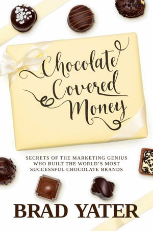 Chocolate Covered Money : Secrets of the Marketing Genius Who Built the World's Most Successful Chocolate Brands - Brad Yater