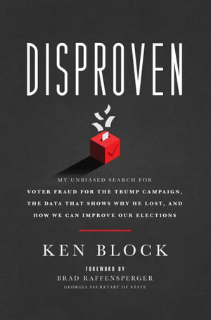 Disproven : My Unbiased Search for Voter Fraud for the Trump Campaign, the Data That Shows Why He Lost, and How We Can Improve Our Elections - Ken Block