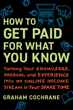 How to Get Paid for What You Know : Turning Your Knowledge, Passion, and Experience into an Online Income Stream in Your Spare Time - Graham Cochrane