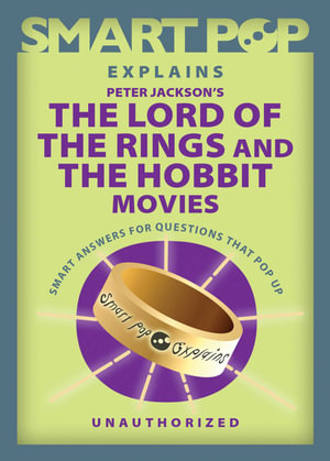 Smart Pop Explains Peter Jackson's The Lord of the Rings and The Hobbit Movies : Smart Pop Explains - The Editors of Smart Pop