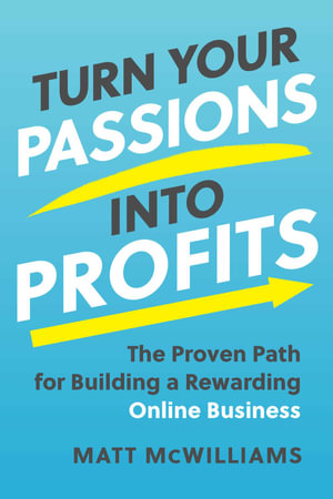 Turn Your Passions into Profits : The Proven Path for Building a Rewarding Online Business - Matt McWilliams