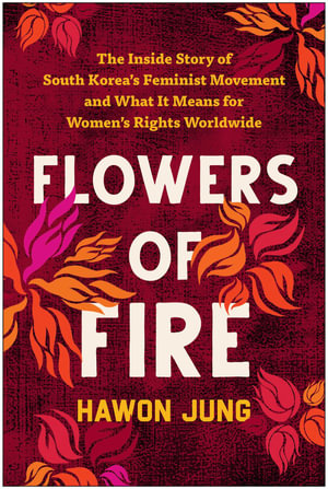 Flowers of Fire : The Inside Story of South Korea's Feminist Movement and What It Means for Women' s Rights Worldwide - Hawon Jung