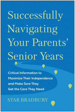 Successfully Navigating Your Parents' Senior Years : Critical Information to Maximize Their Independence and Make Sure They Get the Care They Need - Star Bradbury