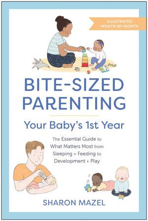 Bite-Sized Parenting: Your Baby's First Year : The Essential Guide to What Matters Most, from Sleeping and Feeding to Development and Play, in an Illustrated Month-by-Month Format - Sharon Mazel