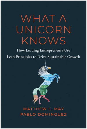 What a Unicorn Knows : How Leading Entrepreneurs Use Lean Principles to Drive Sustainable Growth - Matthew E. May