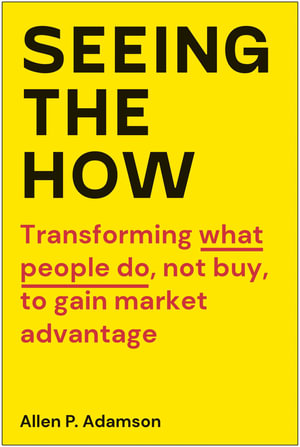 Seeing the How : Transforming What People Do, Not Buy, To Gain Market Advantage - Allen P. Adamson