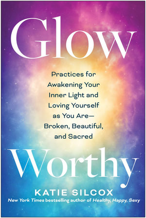 Glow-Worthy : Practices for Awakening Your Inner Light and Loving Yourself as You Are&mdash;Broken, Beautiful, and Sacred - Katie Silcox