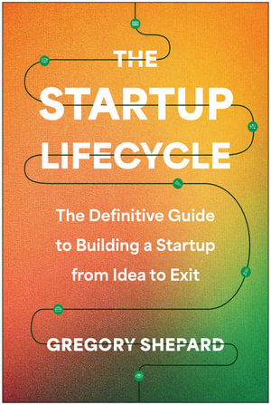 The Startup Lifecycle : The Definitive Guide to Building a Startup from Idea to Exit - Gregory Shepard