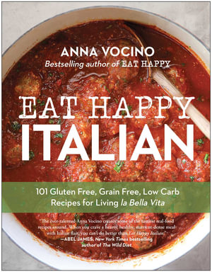 Eat Happy Italian : 101 Gluten-Free, Grain-Free, Low-Carb Recipes for Living la Bella Vita - Anna Vocino