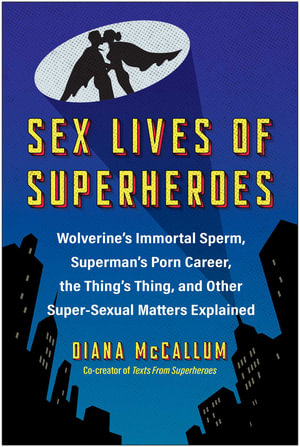 Sex Lives of Superheroes : Wolverine's Immortal Sperm, Superman's Porn Career, the Thing's Thing, and Other Super-Sexual Matters Explained - Diana McCallum