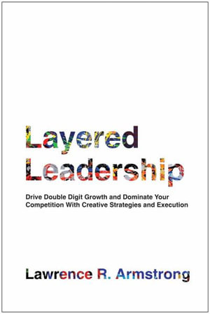 Layered Leadership : Drive Double-Digit Growth and Dominate Your Competition with Creative Strategies and Execution - Lawrence R. Armstrong