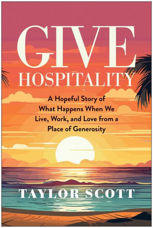 Give Hospitality : A Hopeful Story of What Happens When We Live, Work, and Love from a Place of Generosity - Taylor Scott