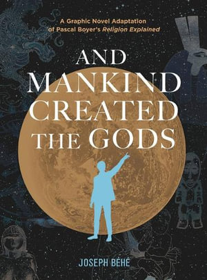 And Mankind Created the Gods : A Graphic Novel Adaptation of Pascal Boyer's Religion Explained - Joseph Behe