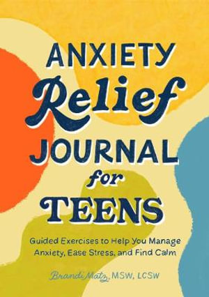 Anxiety Relief Journal for Teens : Guided Exercises to Help You Manage Anxiety, Ease Stress, and Find Calm - Brandi Matz MSW, LCSW