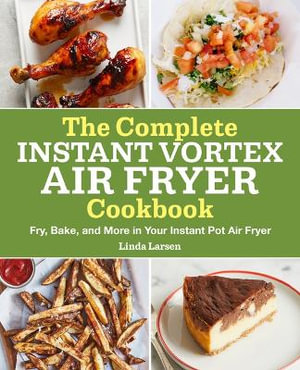 The Complete Instant Vortex Air Fryer Cookbook : Fry, Bake, and More in Your Instant Pot Air Fryer - Linda Larsen