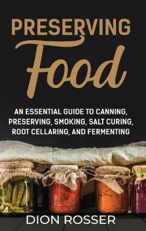 Preserving Food : An Essential Guide to Canning, Preserving, Smoking, Salt Curing, Root Cellaring, and Fermenting - Dion Rosser