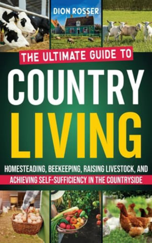 Country Living : The Ultimate Guide to Homesteading, Beekeeping, Raising Livestock, and Achieving Self-Sufficiency in the Countryside - Dion Rosser