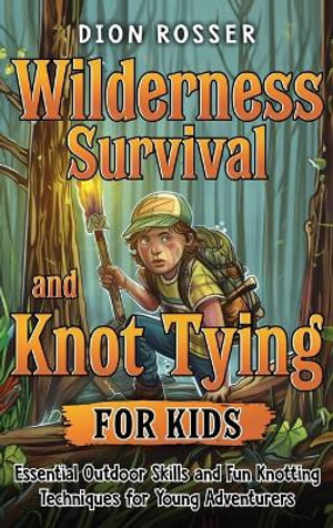 Wilderness Survival and Knot Tying for Kids : Essential Outdoor Skills and Fun Knotting Techniques for Young Adventurers - Dion Rosser