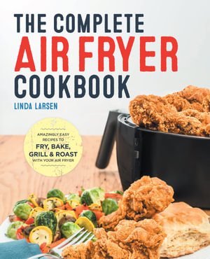 The Complete Air Fryer Cookbook : Amazingly Easy Recipes to Fry, Bake, Grill, and Roast with Your Air Fryer - Linda Larsen