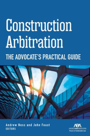 Construction Arbitration : The Advocate's Practical Guide - Ness, Andrew W. Andrew W. Ness, Andrew W. Ness