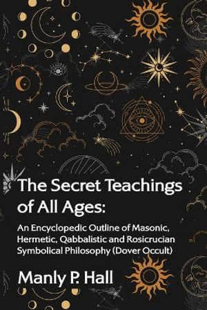 The Secret Teachings of All Ages : An Encyclopedic Outline of Masonic, Hermetic, Qabbalistic and Rosicrucian Symbolical Philosophy - Manly P Hall