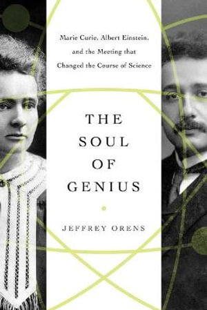 The Soul of Genius : Marie Curie, Albert Einstein, and the Meeting that Changed the Course of Science - Jeffrey Orens