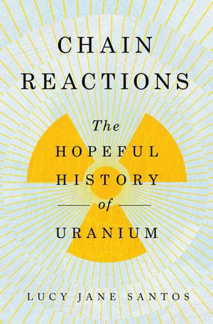 Chain Reactions : The Hopeful History of Uranium - Lucy Jane Santos