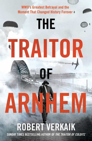 The Traitor of Arnhem : The Untold Story of Wwii's Greatest Betrayal and the Moment That Changed History Forever - Robert Verkaik