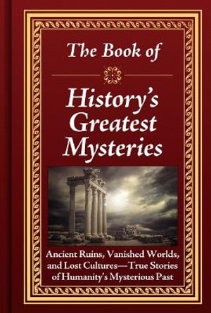 The Book of History's Greatest Mysteries : Ancient Ruins, Vanished Worlds, and Lost Cultures - True Stories of Humanity's Mysterious Past - Publications International Ltd