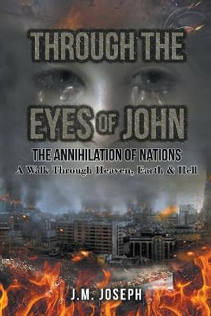 THROUGH THE EYES OF JOHN : THE ANNIHILATION OF NATIONS: A Walk Through Heaven,  Earth, and Hell - J.M. Joseph