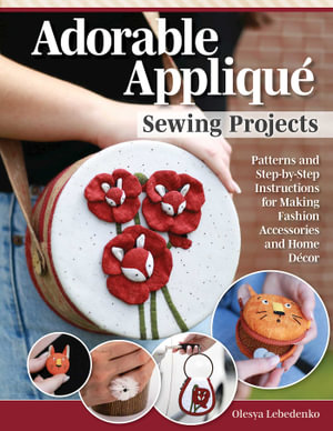 Adorable Applique Sewing Projects : Patterns and Step-by-Step Instructions for Making Fashion Accessories and Home Decor - Olesya Lebedenko