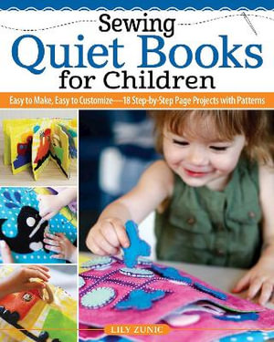Sewing Quiet Books : Easy to Make, Easy to Customizeâ"18 Step-by-Step Page Projects with Patterns - Lily Zunic
