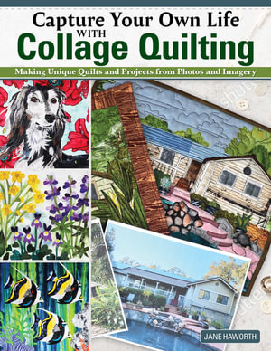 Capture Your Own Life with Collage Quilting : Making Unique Quilts and Projects from Photos and Imagery - Jane Haworth