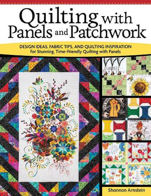 Quilting with Panels and Patchwork : Design Ideas, Fabric Tips, and Quilting Inspiration for Stunning, Time-Friendly Quilting with Panels - Shannon Arnstein