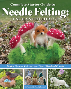 Complete Starter Guide to Needle Felting: Enchanted Forest : Fairies, Gnomes, Unicorns, and Other Woodland Friends - Claudia Marie Lenart