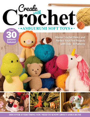 Create with Crochet: Amigurumi Soft Toys : Master Crochet Basics and Perfect Your First Projects with Over 30 Patterns - Jen Neal