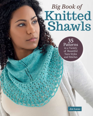 Big Book of Knitted Shawls : 35 Patterns in a Variety of Beautiful Yarns, Styles, and Stitches - Jen Lucas